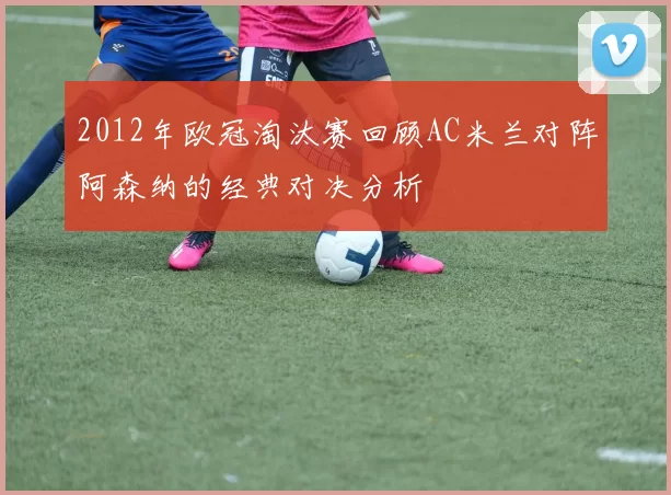 2012年欧冠淘汰赛回顾AC米兰对阵阿森纳的经典对决分析