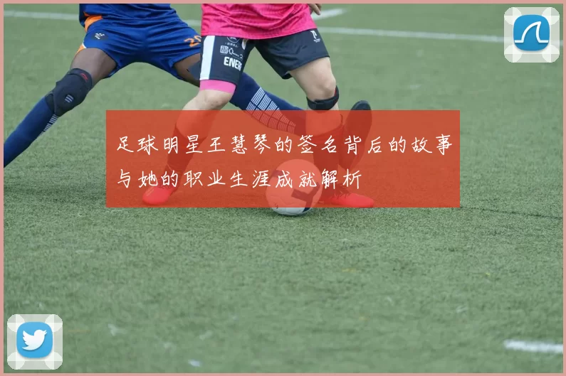 足球明星王慧琴的签名背后的故事与她的职业生涯成就解析