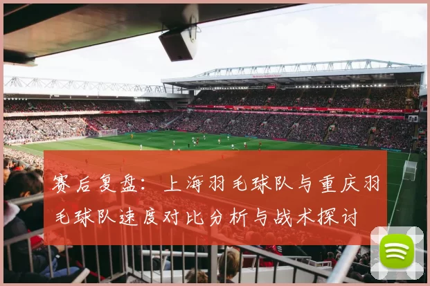 赛后复盘：上海羽毛球队与重庆羽毛球队速度对比分析与战术探讨