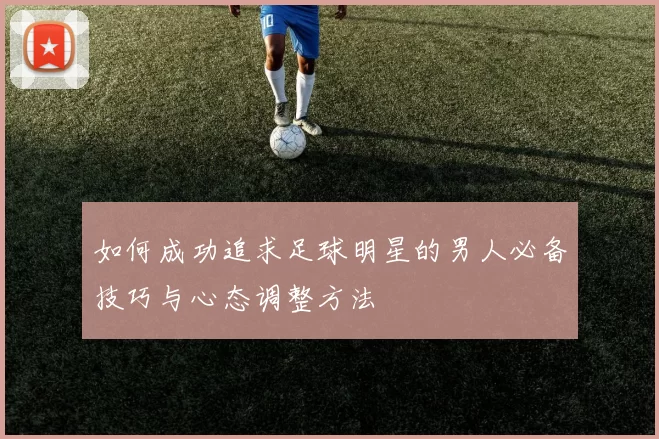 如何成功追求足球明星的男人必备技巧与心态调整方法