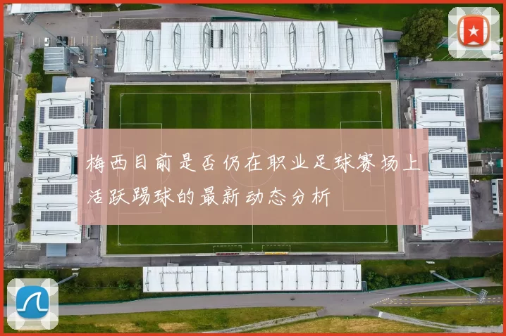 梅西目前是否仍在职业足球赛场上活跃踢球的最新动态分析