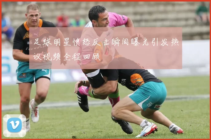 足球明星愤怒反击瞬间曝光引发热议视频全程回顾