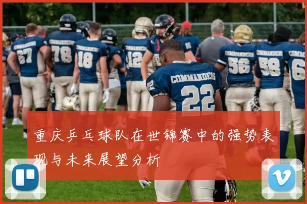 重庆乒乓球队在世锦赛中的强势表现与未来展望分析