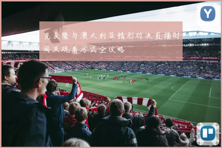 克麦隆与澳大利亚精彩对决直播时间及观看方式全攻略