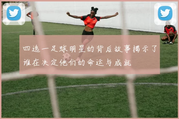 四选一足球明星的背后故事揭示了谁在决定他们的命运与成就