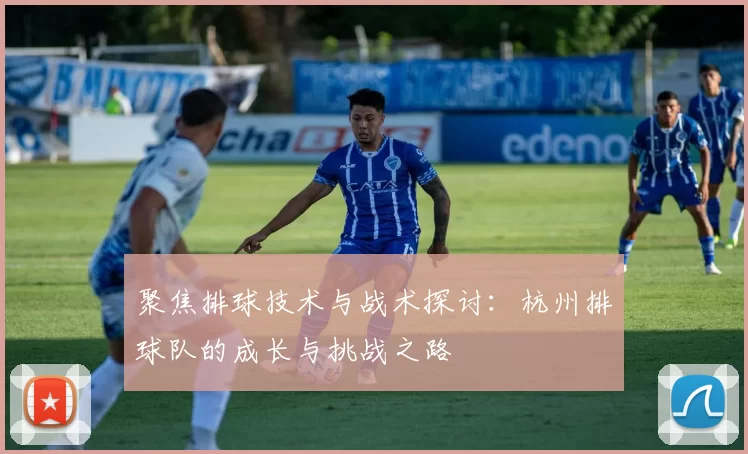 聚焦排球技术与战术探讨：杭州排球队的成长与挑战之路