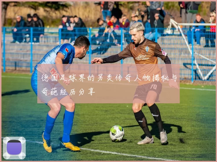 德国足球界的另类传奇人物揭秘与奇葩经历分享