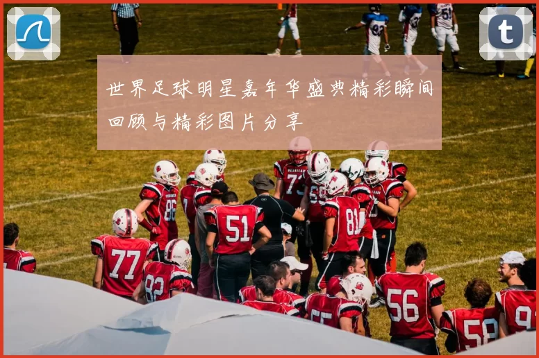 世界足球明星嘉年华盛典精彩瞬间回顾与精彩图片分享