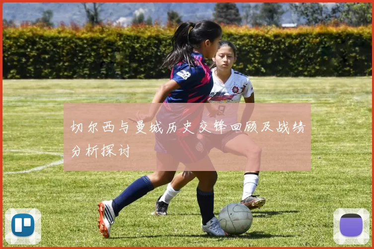 切尔西与曼城历史交锋回顾及战绩分析探讨