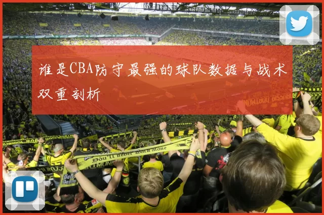 谁是CBA防守最强的球队数据与战术双重剖析