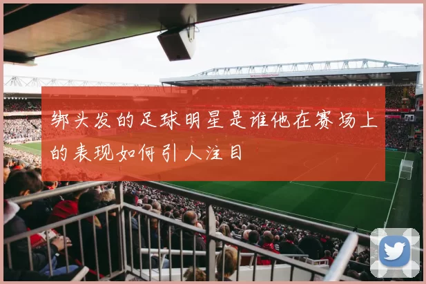绑头发的足球明星是谁他在赛场上的表现如何引人注目