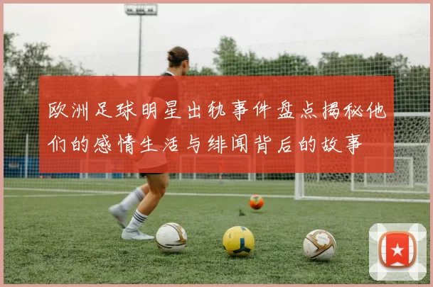 欧洲足球明星出轨事件盘点揭秘他们的感情生活与绯闻背后的故事