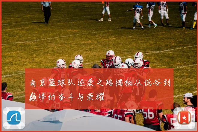 南京篮球队逆袭之路揭秘从低谷到巅峰的奋斗与荣耀