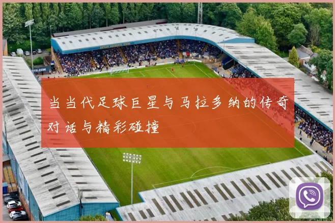 当当代足球巨星与马拉多纳的传奇对话与精彩碰撞