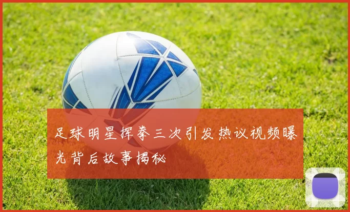 足球明星挥拳三次引发热议视频曝光背后故事揭秘