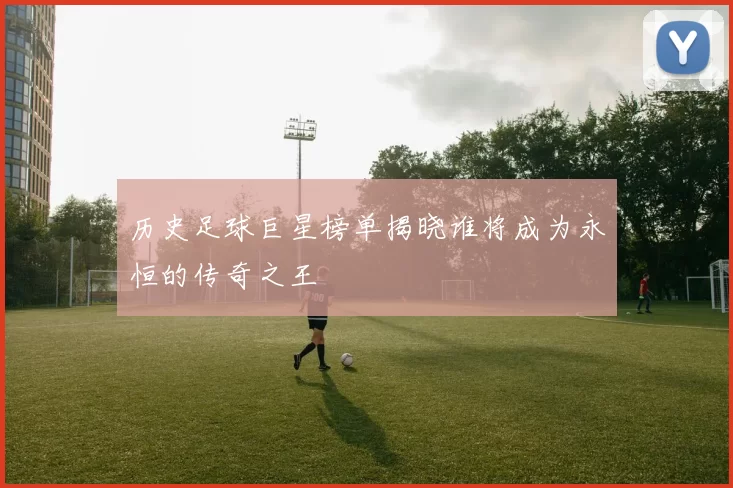 历史足球巨星榜单揭晓谁将成为永恒的传奇之王