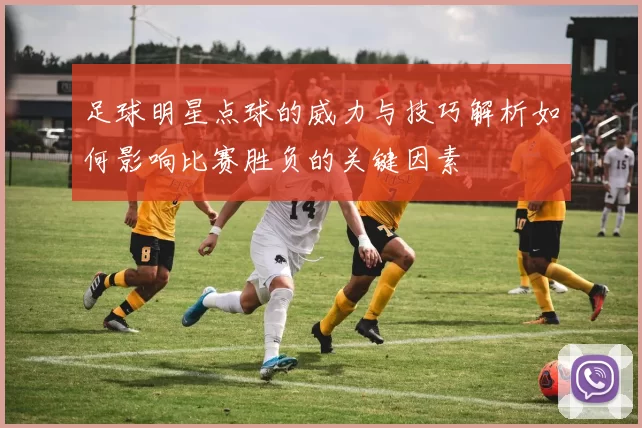 足球明星点球的威力与技巧解析如何影响比赛胜负的关键因素