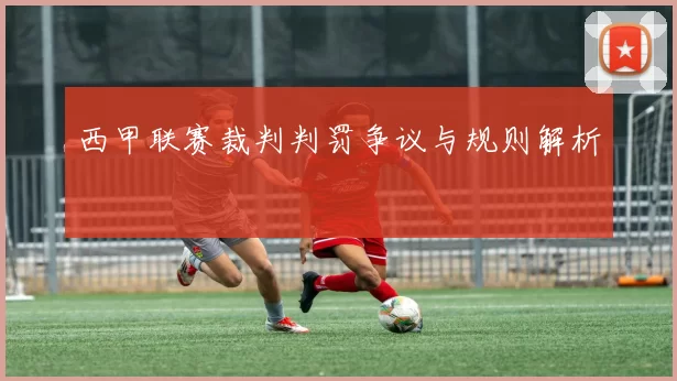 西甲联赛裁判判罚争议与规则解析