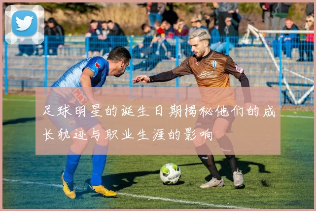 足球明星的诞生日期揭秘他们的成长轨迹与职业生涯的影响