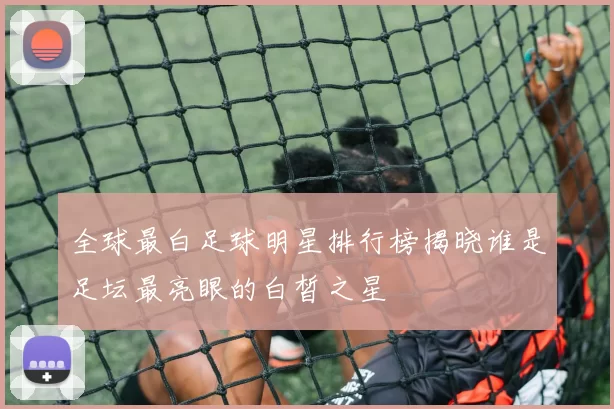 全球最白足球明星排行榜揭晓谁是足坛最亮眼的白皙之星