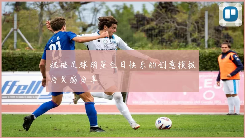 祝福足球明星生日快乐的创意模板与灵感分享