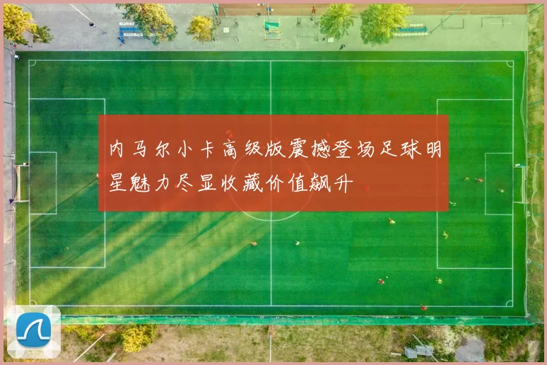 内马尔小卡高级版震撼登场足球明星魅力尽显收藏价值飙升