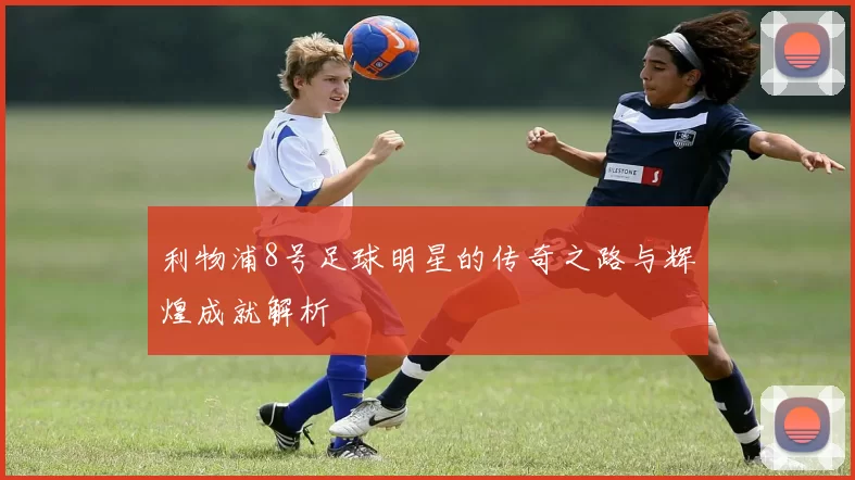 利物浦8号足球明星的传奇之路与辉煌成就解析