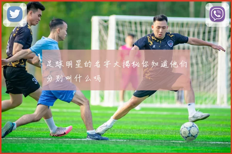 足球明星的名字大揭秘你知道他们分别叫什么吗