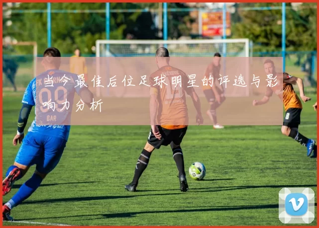 当今最佳后位足球明星的评选与影响力分析