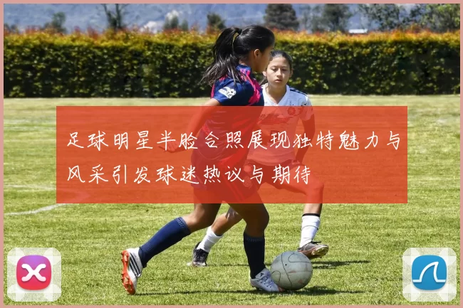 足球明星半脸合照展现独特魅力与风采引发球迷热议与期待