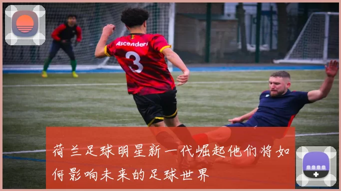 荷兰足球明星新一代崛起他们将如何影响未来的足球世界