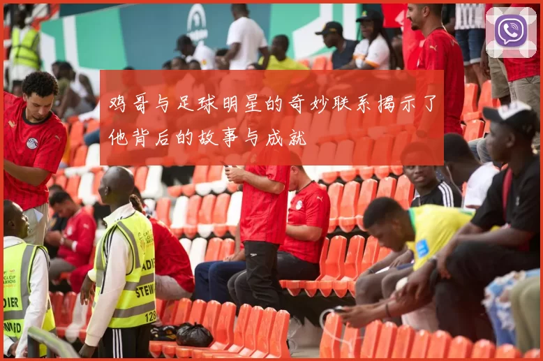 鸡哥与足球明星的奇妙联系揭示了他背后的故事与成就