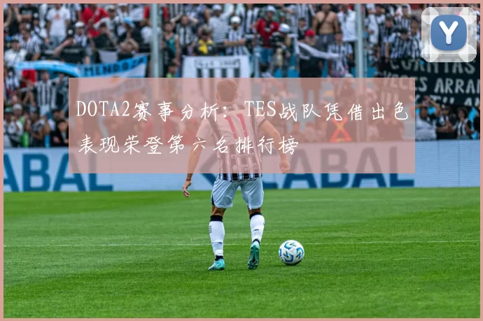 DOTA2赛事分析：TES战队凭借出色表现荣登第六名排行榜