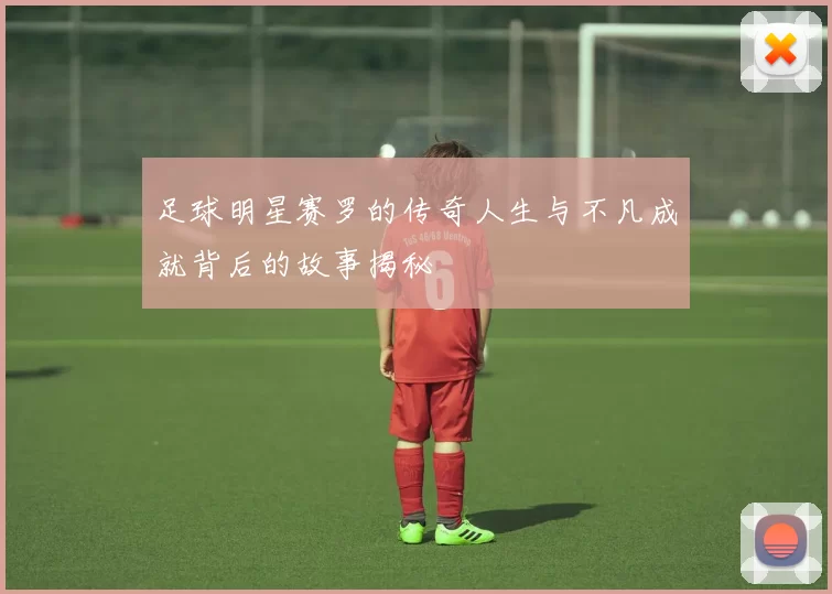 足球明星赛罗的传奇人生与不凡成就背后的故事揭秘