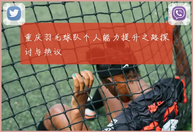 重庆羽毛球队个人能力提升之路探讨与热议