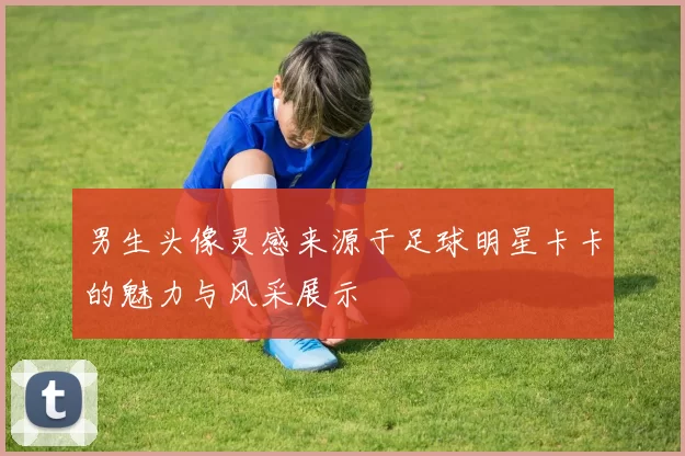 男生头像灵感来源于足球明星卡卡的魅力与风采展示