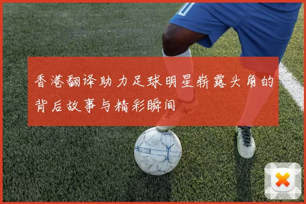 香港翻译助力足球明星崭露头角的背后故事与精彩瞬间