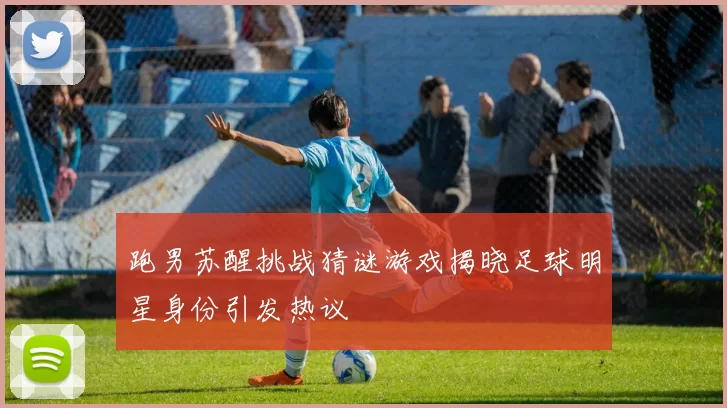 跑男苏醒挑战猜谜游戏揭晓足球明星身份引发热议
