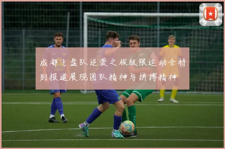 成都飞盘队逆袭之旅极限运动会特别报道展现团队精神与拼搏精神