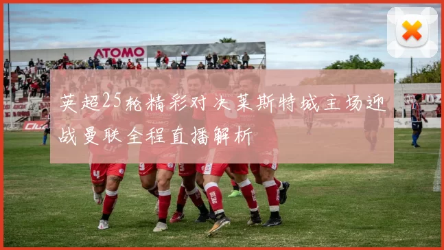 英超25轮精彩对决莱斯特城主场迎战曼联全程直播解析