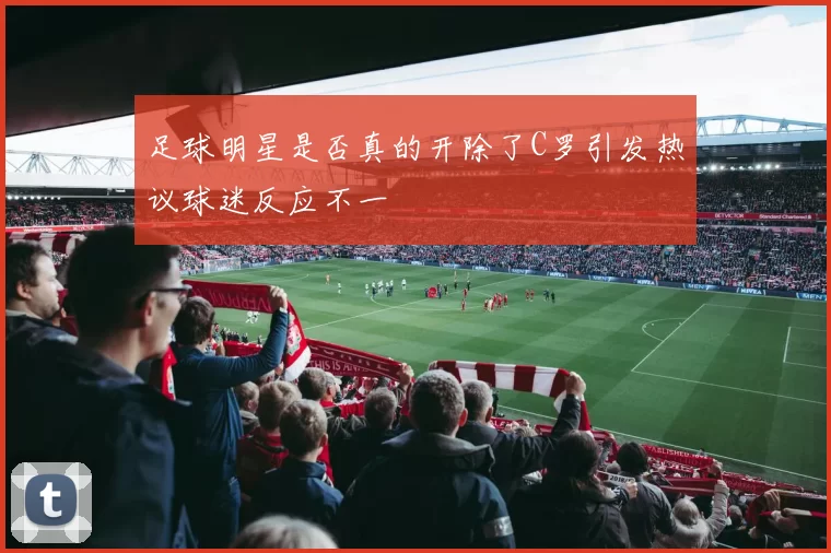 足球明星是否真的开除了C罗引发热议球迷反应不一