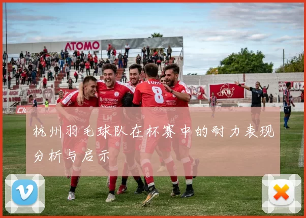 杭州羽毛球队在杯赛中的耐力表现分析与启示