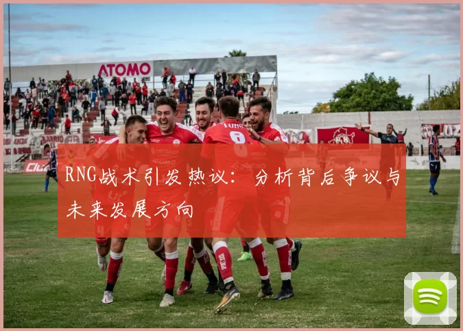 RNG战术引发热议：分析背后争议与未来发展方向