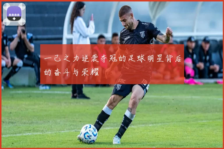 一己之力逆袭夺冠的足球明星背后的奋斗与荣耀