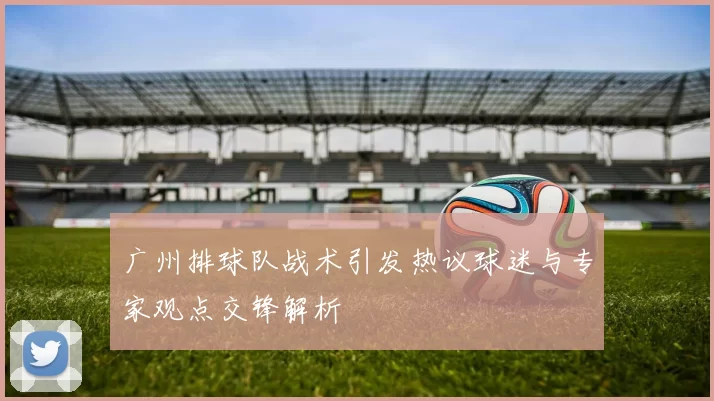 广州排球队战术引发热议球迷与专家观点交锋解析