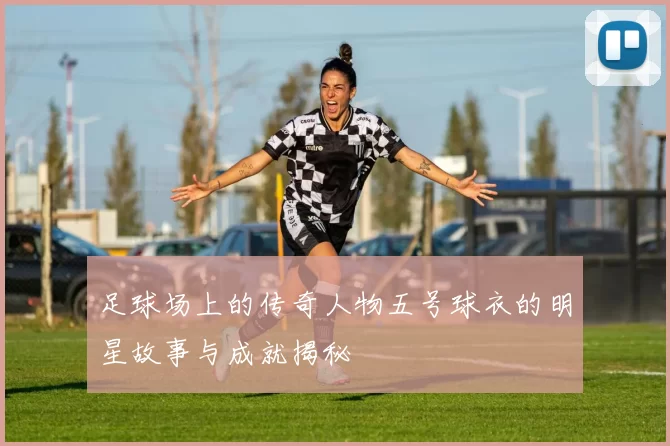 足球场上的传奇人物五号球衣的明星故事与成就揭秘
