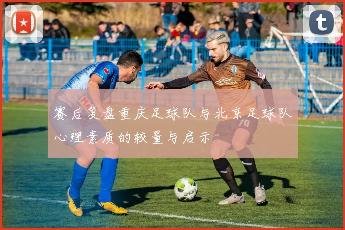 赛后复盘重庆足球队与北京足球队心理素质的较量与启示
