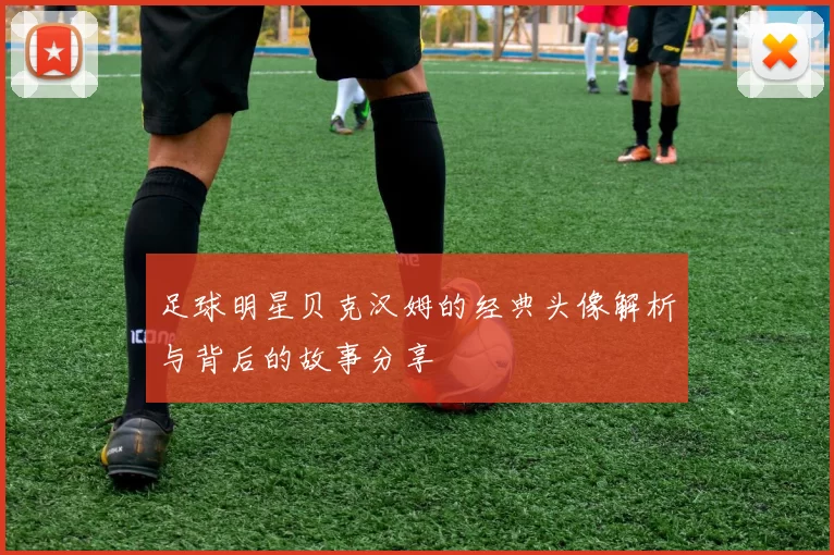 足球明星贝克汉姆的经典头像解析与背后的故事分享