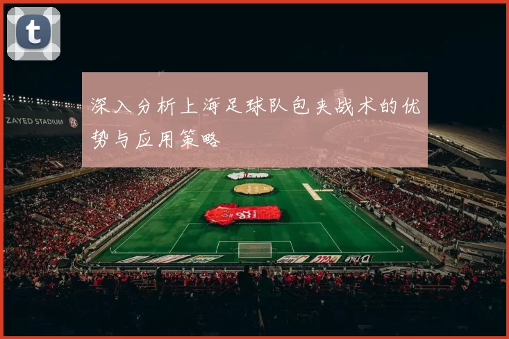 深入分析上海足球队包夹战术的优势与应用策略