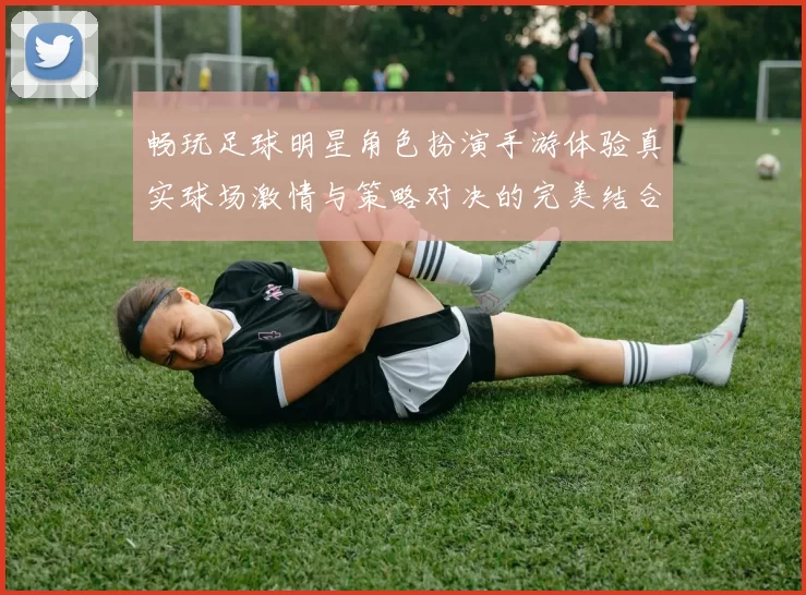 畅玩足球明星角色扮演手游体验真实球场激情与策略对决的完美结合
